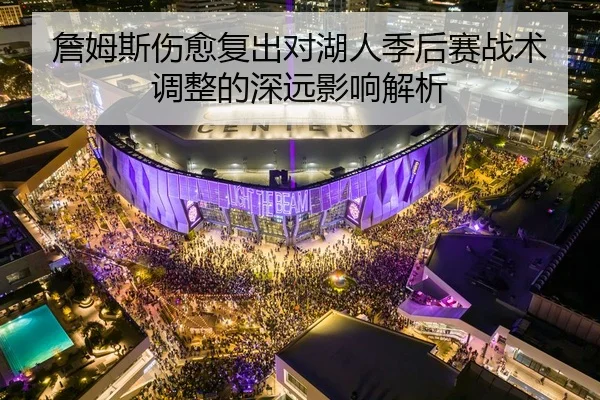 詹姆斯伤愈复出对湖人季后赛战术调整的深远影响解析 | MILAN SPORTS